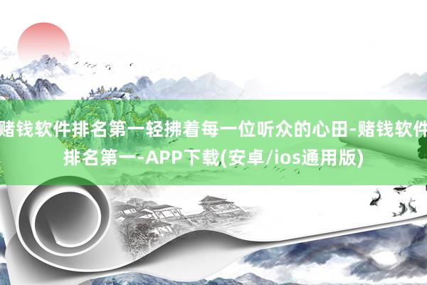 赌钱软件排名第一轻拂着每一位听众的心田-赌钱软件排名第一-APP下载(安卓/ios通用版)