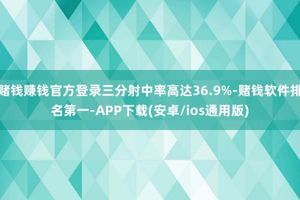 赌钱赚钱官方登录三分射中率高达36.9%-赌钱软件排名第一-APP下载(安卓/ios通用版)