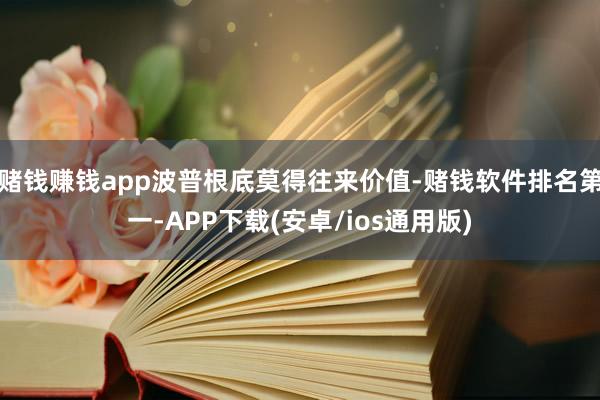 赌钱赚钱app波普根底莫得往来价值-赌钱软件排名第一-APP下载(安卓/ios通用版)