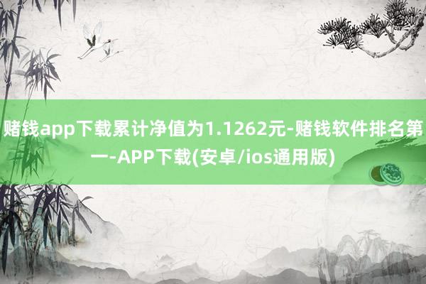 赌钱app下载累计净值为1.1262元-赌钱软件排名第一-APP下载(安卓/ios通用版)