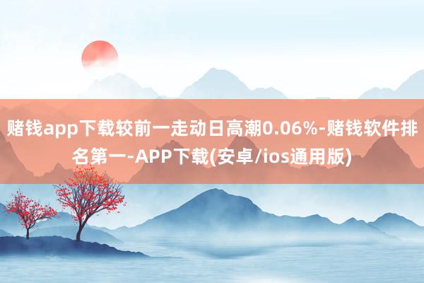 赌钱app下载较前一走动日高潮0.06%-赌钱软件排名第一-APP下载(安卓/ios通用版)