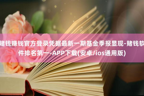 赌钱赚钱官方登录凭据最新一期基金季报显现-赌钱软件排名第一-APP下载(安卓/ios通用版)