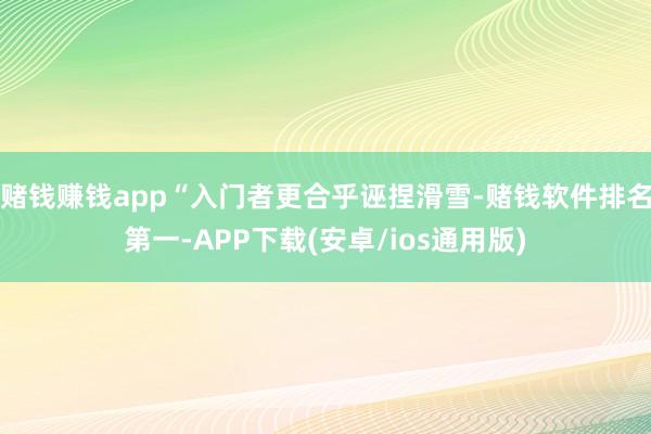 赌钱赚钱app“入门者更合乎诬捏滑雪-赌钱软件排名第一-APP下载(安卓/ios通用版)