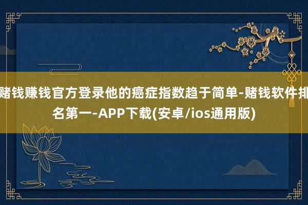 赌钱赚钱官方登录他的癌症指数趋于简单-赌钱软件排名第一-APP下载(安卓/ios通用版)