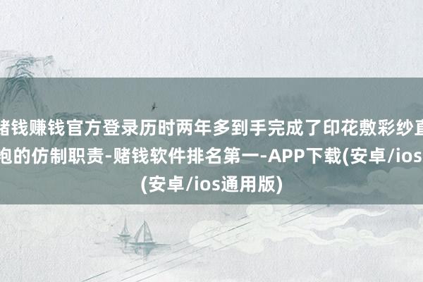 赌钱赚钱官方登录历时两年多到手完成了印花敷彩纱直裾丝绵袍的仿制职责-赌钱软件排名第一-APP下载(安卓/ios通用版)