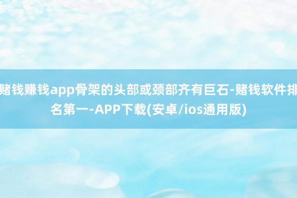 赌钱赚钱app骨架的头部或颈部齐有巨石-赌钱软件排名第一-APP下载(安卓/ios通用版)