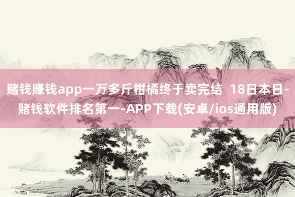 赌钱赚钱app一万多斤柑橘终于卖完结  18日本日-赌钱软件排名第一-APP下载(安卓/ios通用版)