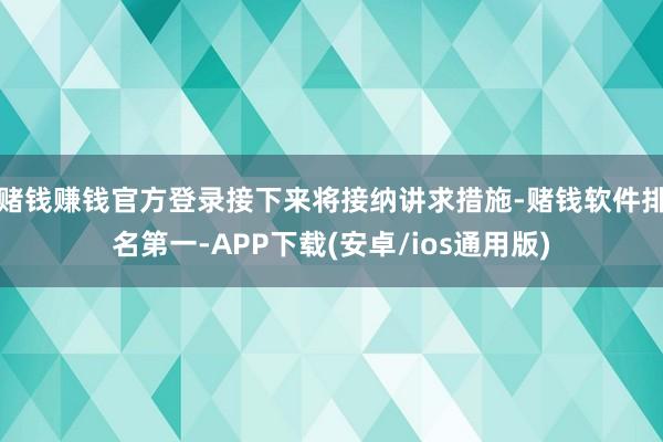 赌钱赚钱官方登录接下来将接纳讲求措施-赌钱软件排名第一-APP下载(安卓/ios通用版)