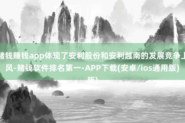 赌钱赚钱app体现了安利股份和安利越南的发展竞争上风-赌钱软件排名第一-APP下载(安卓/ios通用版)