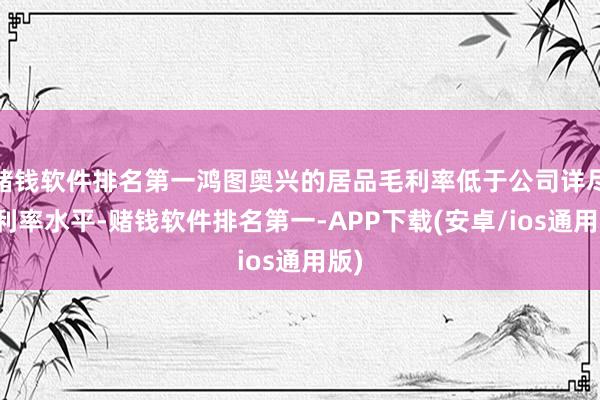 赌钱软件排名第一鸿图奥兴的居品毛利率低于公司详尽毛利率水平-赌钱软件排名第一-APP下载(安卓/ios通用版)