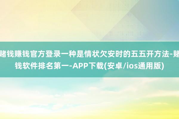 赌钱赚钱官方登录一种是情状欠安时的五五开方法-赌钱软件排名第一-APP下载(安卓/ios通用版)