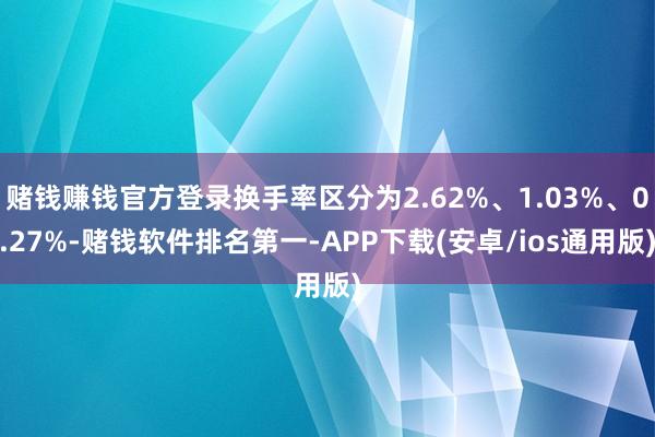 赌钱赚钱官方登录换手率区分为2.62%、1.03%、0.27%-赌钱软件排名第一-APP下载(安卓/ios通用版)