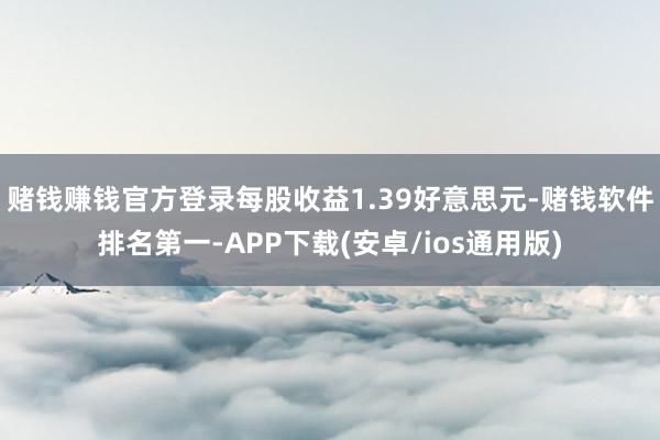 赌钱赚钱官方登录每股收益1.39好意思元-赌钱软件排名第一-APP下载(安卓/ios通用版)