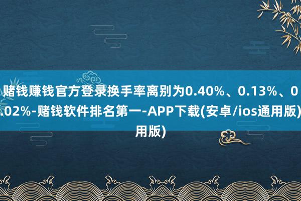 赌钱赚钱官方登录换手率离别为0.40%、0.13%、0.02%-赌钱软件排名第一-APP下载(安卓/ios通用版)