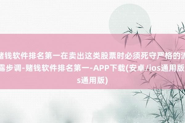 赌钱软件排名第一在卖出这类股票时必须死守严格的流露步调-赌钱软件排名第一-APP下载(安卓/ios通用版)