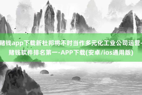 赌钱app下载新杜邦将不时当作多元化工业公司运营-赌钱软件排名第一-APP下载(安卓/ios通用版)