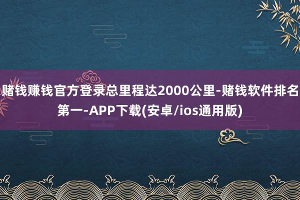 赌钱赚钱官方登录总里程达2000公里-赌钱软件排名第一-APP下载(安卓/ios通用版)