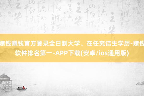 赌钱赚钱官方登录全日制大学、在任究诘生学历-赌钱软件排名第一-APP下载(安卓/ios通用版)