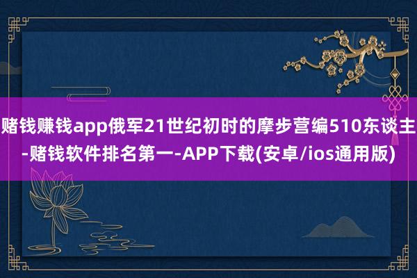 赌钱赚钱app俄军21世纪初时的摩步营编510东谈主-赌钱软件排名第一-APP下载(安卓/ios通用版)