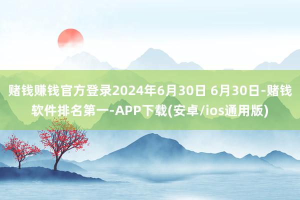 赌钱赚钱官方登录2024年6月30日 6月30日-赌钱软件排名第一-APP下载(安卓/ios通用版)