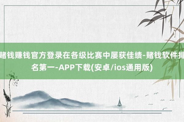 赌钱赚钱官方登录在各级比赛中屡获佳绩-赌钱软件排名第一-APP下载(安卓/ios通用版)