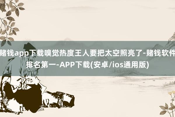 赌钱app下载嗅觉热度王人要把太空照亮了-赌钱软件排名第一-APP下载(安卓/ios通用版)