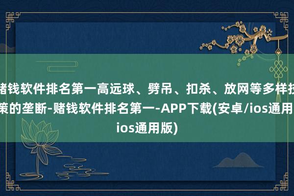 赌钱软件排名第一高远球、劈吊、扣杀、放网等多样技计策的垄断-赌钱软件排名第一-APP下载(安卓/ios通用版)