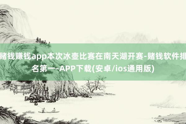 赌钱赚钱app本次冰壶比赛在南天湖开赛-赌钱软件排名第一-APP下载(安卓/ios通用版)