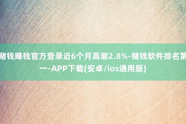 赌钱赚钱官方登录近6个月高潮2.8%-赌钱软件排名第一-APP下载(安卓/ios通用版)