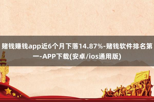 赌钱赚钱app近6个月下落14.87%-赌钱软件排名第一-APP下载(安卓/ios通用版)