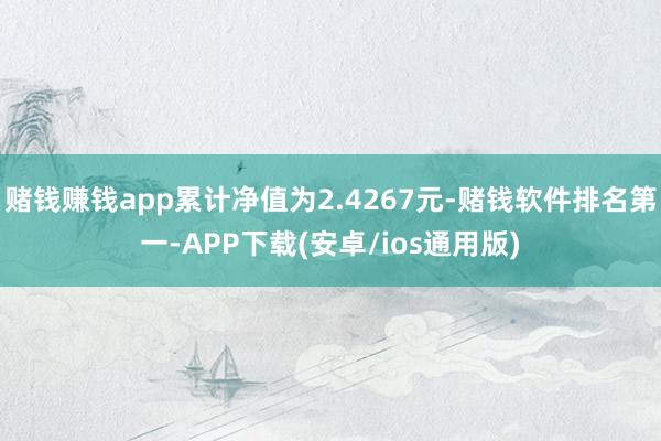 赌钱赚钱app累计净值为2.4267元-赌钱软件排名第一-APP下载(安卓/ios通用版)