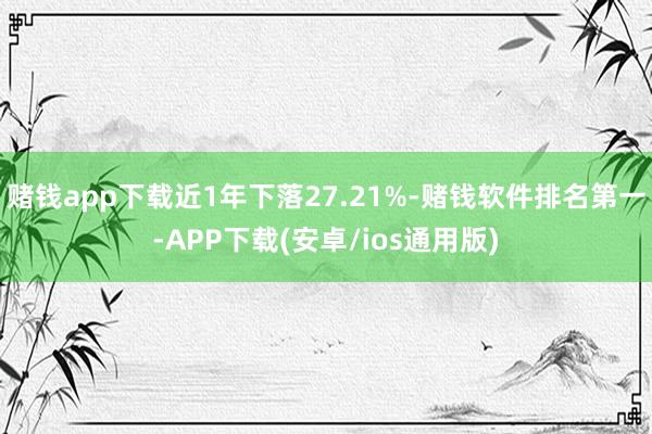 赌钱app下载近1年下落27.21%-赌钱软件排名第一-APP下载(安卓/ios通用版)