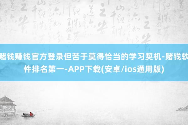 赌钱赚钱官方登录但苦于莫得恰当的学习契机-赌钱软件排名第一-APP下载(安卓/ios通用版)