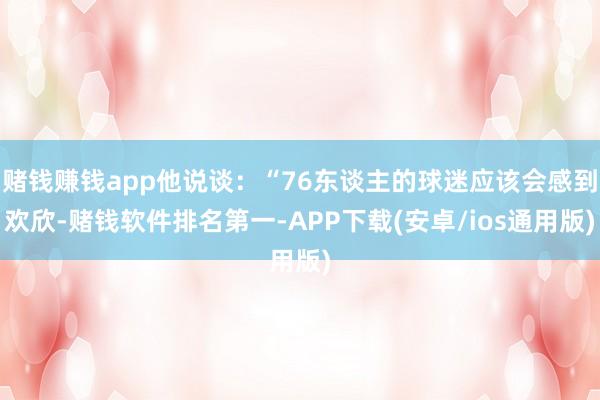 赌钱赚钱app他说谈：“76东谈主的球迷应该会感到欢欣-赌钱软件排名第一-APP下载(安卓/ios通用版)