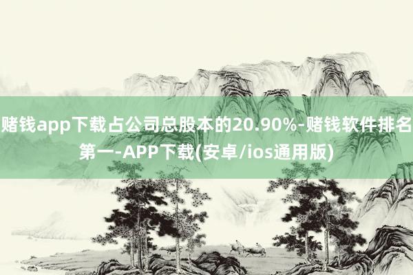 赌钱app下载占公司总股本的20.90%-赌钱软件排名第一-APP下载(安卓/ios通用版)