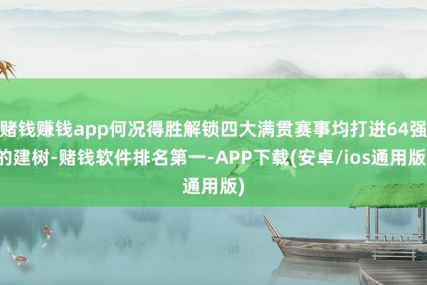 赌钱赚钱app何况得胜解锁四大满贯赛事均打进64强的建树-赌钱软件排名第一-APP下载(安卓/ios通用版)