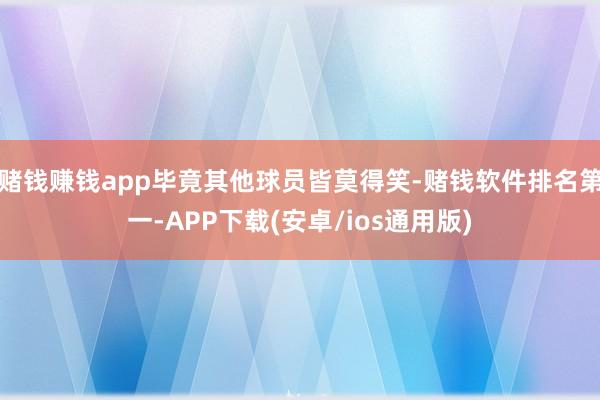 赌钱赚钱app毕竟其他球员皆莫得笑-赌钱软件排名第一-APP下载(安卓/ios通用版)