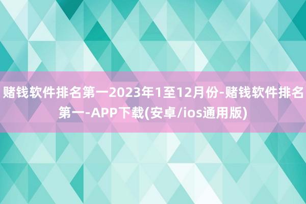 赌钱软件排名第一2023年1至12月份-赌钱软件排名第一-APP下载(安卓/ios通用版)