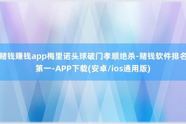 赌钱赚钱app梅里诺头球破门孝顺绝杀-赌钱软件排名第一-APP下载(安卓/ios通用版)