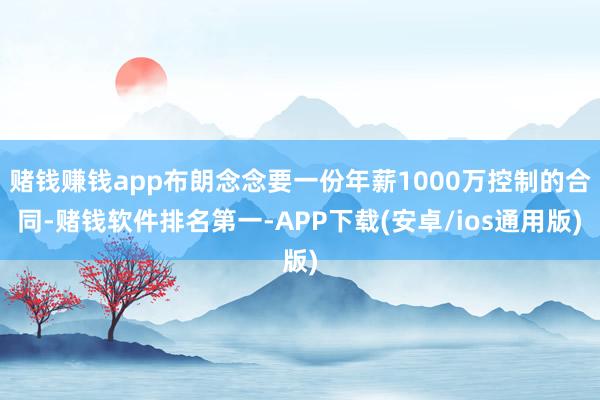 赌钱赚钱app布朗念念要一份年薪1000万控制的合同-赌钱软件排名第一-APP下载(安卓/ios通用版)