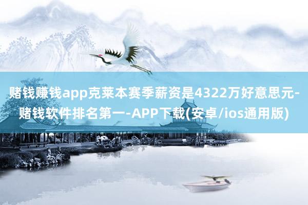 赌钱赚钱app　　克莱本赛季薪资是4322万好意思元-赌钱软件排名第一-APP下载(安卓/ios通用版)