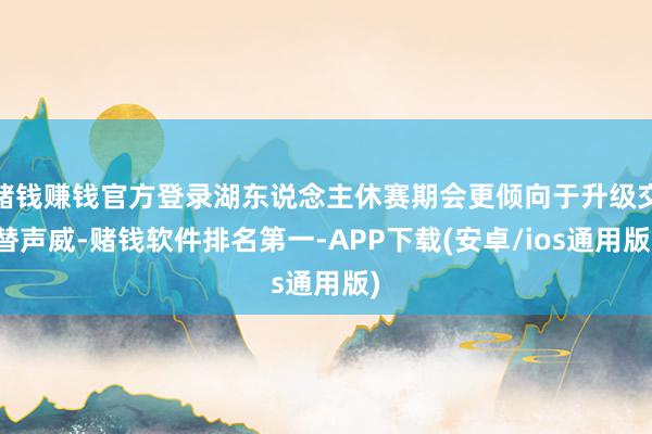 赌钱赚钱官方登录湖东说念主休赛期会更倾向于升级交替声威-赌钱软件排名第一-APP下载(安卓/ios通用版)