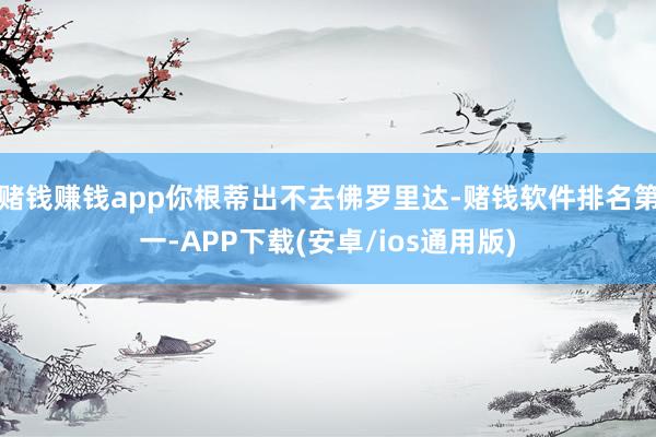 赌钱赚钱app你根蒂出不去佛罗里达-赌钱软件排名第一-APP下载(安卓/ios通用版)