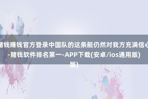 赌钱赚钱官方登录中国队的这条艇仍然对我方充满信心-赌钱软件排名第一-APP下载(安卓/ios通用版)