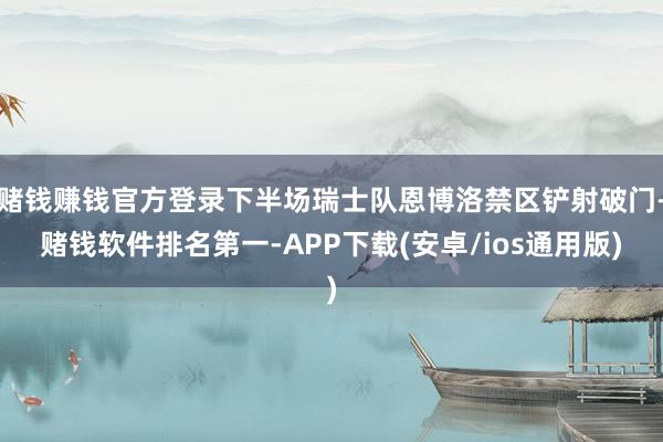 赌钱赚钱官方登录下半场瑞士队恩博洛禁区铲射破门-赌钱软件排名第一-APP下载(安卓/ios通用版)