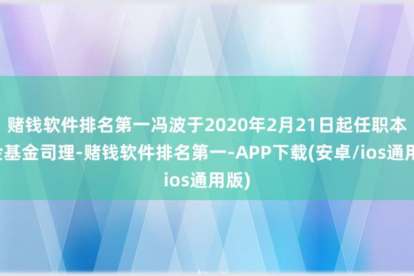 赌钱软件排名第一冯波于2020年2月21日起任职本基金基金司理-赌钱软件排名第一-APP下载(安卓/ios通用版)