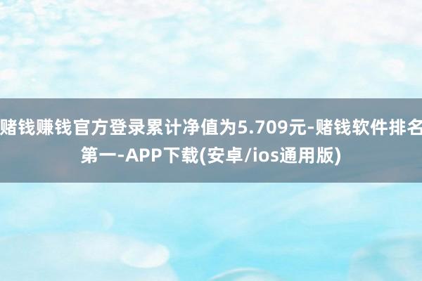 赌钱赚钱官方登录累计净值为5.709元-赌钱软件排名第一-APP下载(安卓/ios通用版)