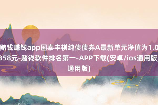 赌钱赚钱app国泰丰祺纯债债券A最新单元净值为1.0358元-赌钱软件排名第一-APP下载(安卓/ios通用版)