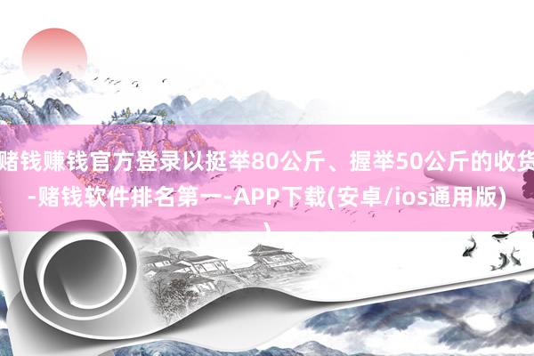 赌钱赚钱官方登录以挺举80公斤、握举50公斤的收货-赌钱软件排名第一-APP下载(安卓/ios通用版)