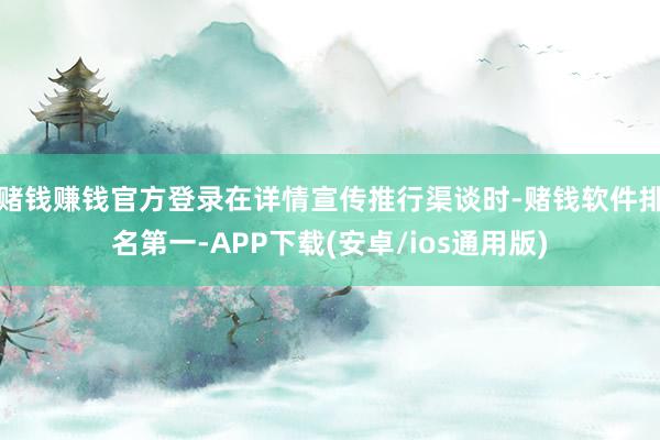 赌钱赚钱官方登录在详情宣传推行渠谈时-赌钱软件排名第一-APP下载(安卓/ios通用版)